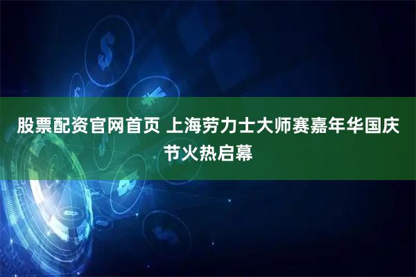 股票配资官网首页 上海劳力士大师赛嘉年华国庆节火热启幕